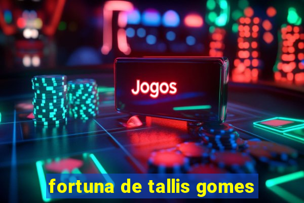 fortuna de tallis gomes